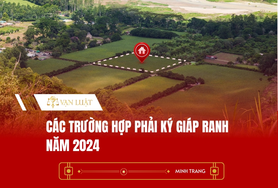 Các trường hợp phải ký giáp ranh năm 2024