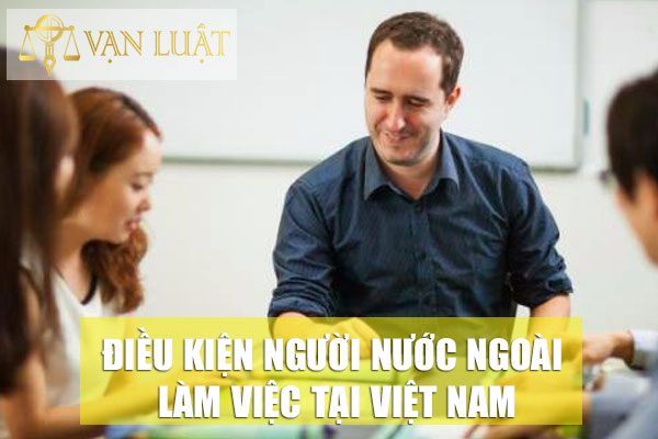 Điều kiện để người nước ngoài làm việc và được cấp giấy phép lao động