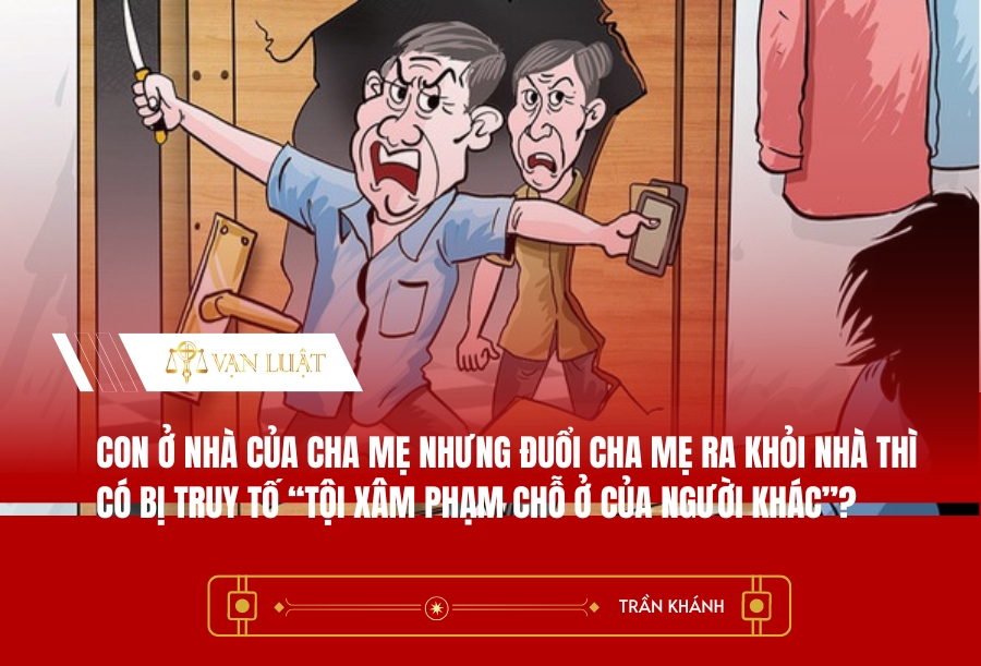 Con ở nhà của cha mẹ nhưng đuổi cha mẹ ra khỏi nhà thì có bị truy tố “Tội xâm phạm chỗ ở của người khác”?