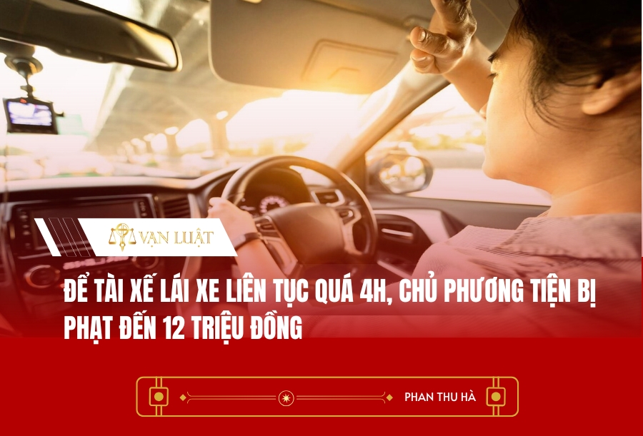 Để tài xế lái xe liên tục quá 4h, chủ phương tiện bị phạt đến 12 triệu đồng
