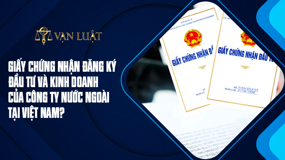 Giấy chứng nhận đăng ký đầu tư và giấy chứng nhận đăng ký kinh doanh của công ty nước ngoài tại Việt Nam?